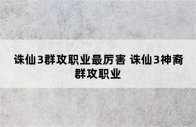 诛仙3群攻职业最厉害 诛仙3神裔群攻职业